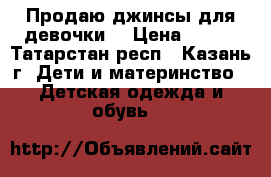 Продаю джинсы для девочки  › Цена ­ 700 - Татарстан респ., Казань г. Дети и материнство » Детская одежда и обувь   